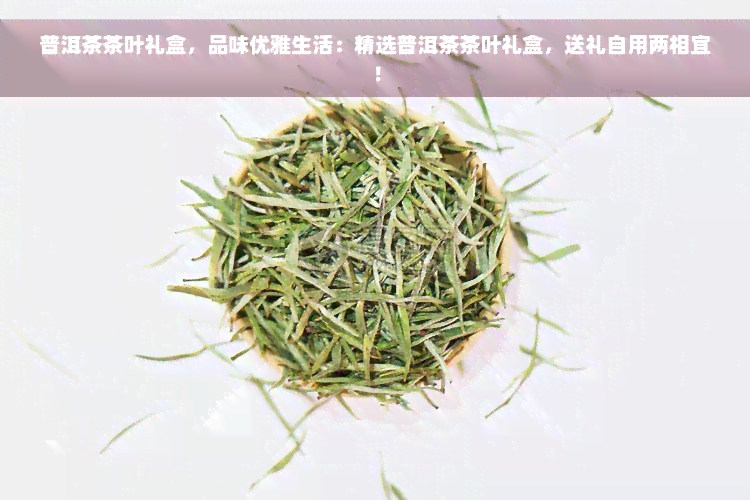 普洱茶茶叶礼盒，品味优雅生活：精选普洱茶茶叶礼盒，送礼自用两相宜！