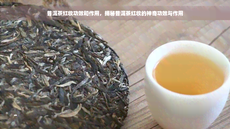 普洱茶红妆功效和作用，揭秘普洱茶红妆的神奇功效与作用