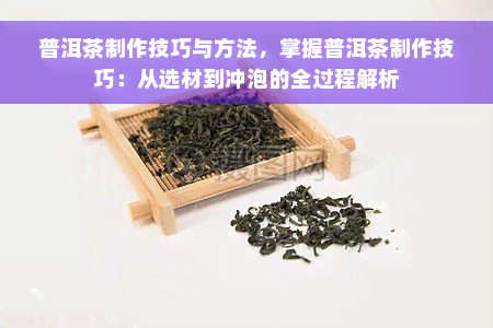 普洱茶制作技巧与方法，掌握普洱茶制作技巧：从选材到冲泡的全过程解析