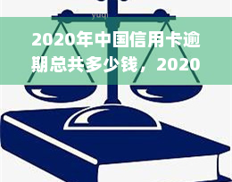 2020年中国信用卡逾期总共多少钱，2020年中国信用卡逾期债务总额达多少？