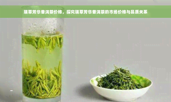 瑞草芳华普洱茶价格，探究瑞草芳华普洱茶的市场价格与品质关系