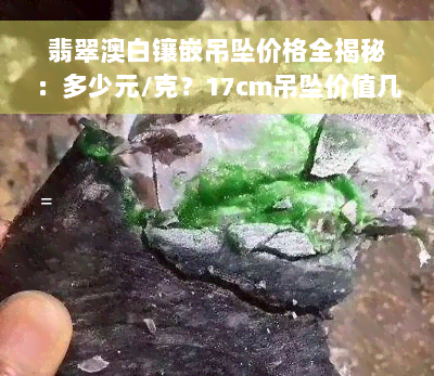 翡翠澳白镶嵌吊坠价格全揭秘：多少元/克？17cm吊坠价值几何？