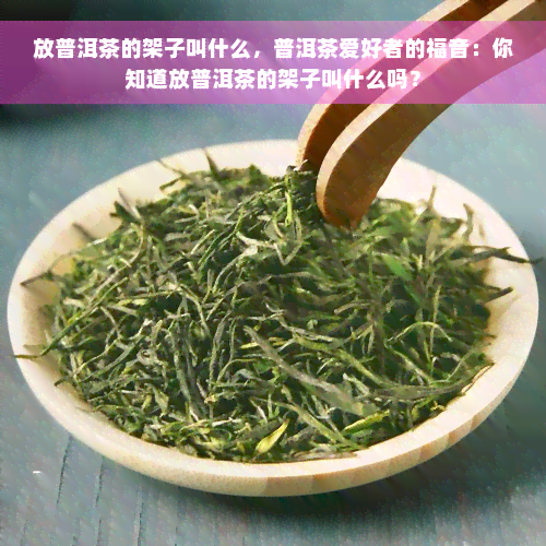 放普洱茶的架子叫什么，普洱茶爱好者的福音：你知道放普洱茶的架子叫什么吗？