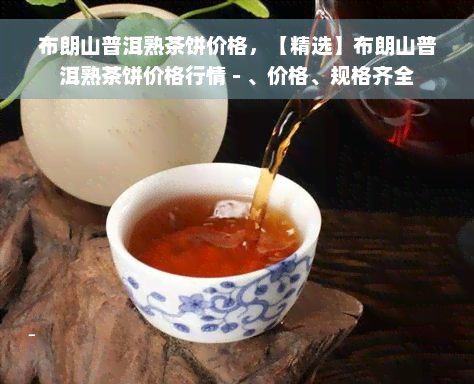 布朗山普洱熟茶饼价格，【精选】布朗山普洱熟茶饼价格行情 - 、价格、规格齐全