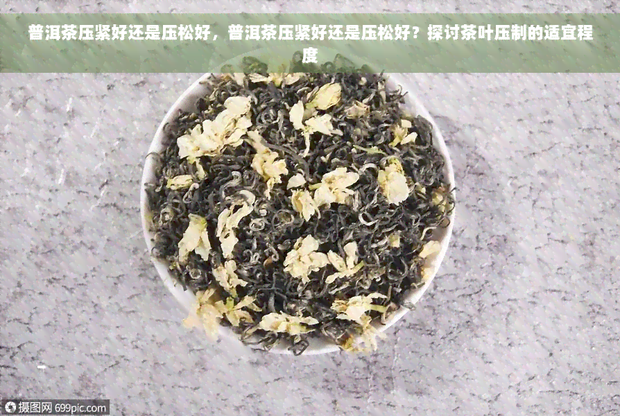 普洱茶压紧好还是压松好，普洱茶压紧好还是压松好？探讨茶叶压制的适宜程度