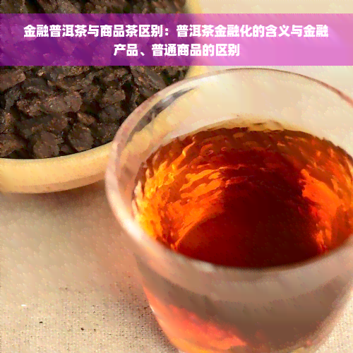 金融普洱茶与商品茶区别：普洱茶金融化的含义与金融产品、普通商品的区别