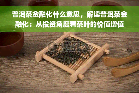 普洱茶金融化什么意思，解读普洱茶金融化：从投资角度看茶叶的价值增值