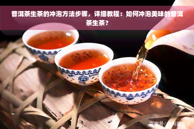 普洱茶生茶的冲泡方法步骤，详细教程：如何冲泡美味的普洱茶生茶？