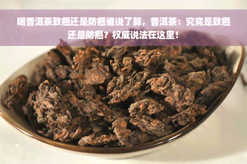 喝普洱茶致癌还是防癌谁说了算，普洱茶：究竟是致癌还是防癌？权威说法在这里！