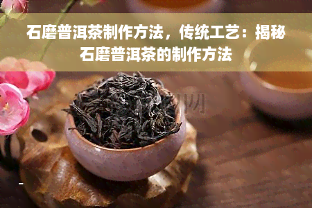 石磨普洱茶制作方法，传统工艺：揭秘石磨普洱茶的制作方法