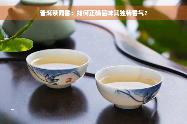 普洱茶闻香：如何正确品味其独特香气？