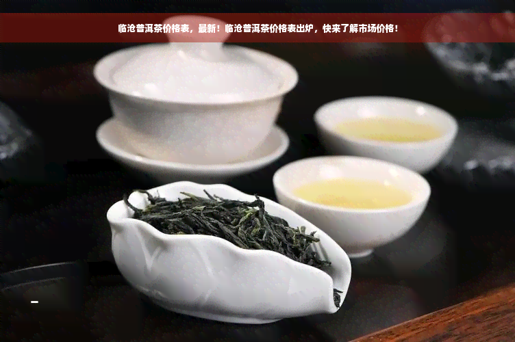 临沧普洱茶价格表，最新！临沧普洱茶价格表出炉，快来了解市场价格！