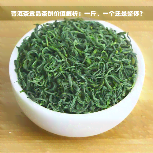 普洱茶贡品茶饼价值解析：一斤、一个还是整体？