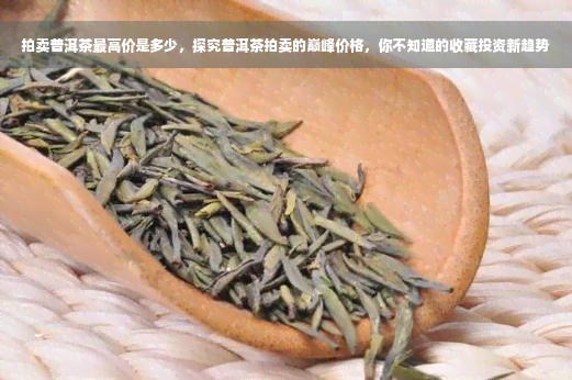 拍卖普洱茶更高价是多少，探究普洱茶拍卖的巅峰价格，你不知道的收藏投资新趋势