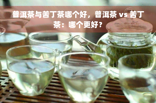 普洱茶与苦丁茶哪个好，普洱茶 vs 苦丁茶：哪个更好？