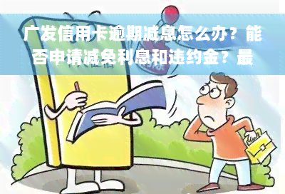 广发信用卡逾期减息怎么办？能否申请减免利息和违约金？最新法规与真实情况如何？官方电话咨询是否可行？