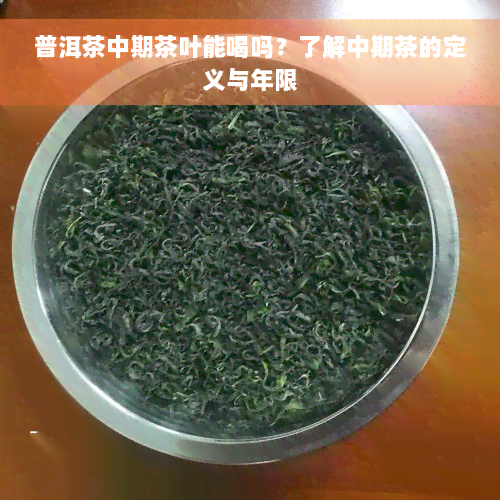 普洱茶中期茶叶能喝吗？了解中期茶的定义与年限