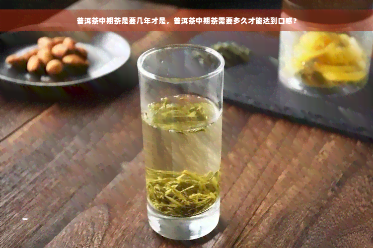 普洱茶中期茶是要几年才是，普洱茶中期茶需要多久才能达到口感？