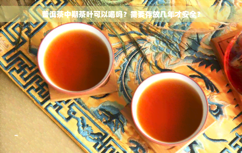 普洱茶中期茶叶可以喝吗？需要存放几年才安全？