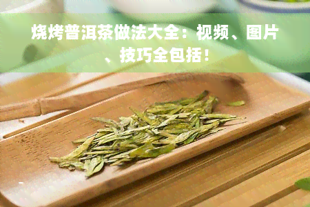 烧烤普洱茶做法大全：视频、图片、技巧全包括！