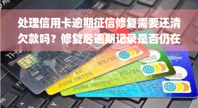 处理信用卡逾期征信修复需要还清欠款吗？修复后逾期记录是否仍在？对征信有何影响？