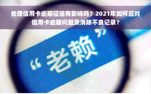 处理信用卡逾期征信有影响吗？2021年如何应对信用卡逾期问题及消除不良记录？