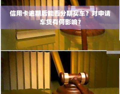 信用卡逾期后能否分期买车？对申请车贷有何影响？