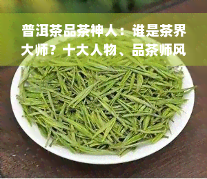 普洱茶品茶神人：谁是茶界大师？十大人物、品茶师风云人物揭晓