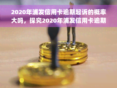 2020年浦发信用卡逾期起诉的概率大吗，探究2020年浦发信用卡逾期被起诉的可能性大吗？