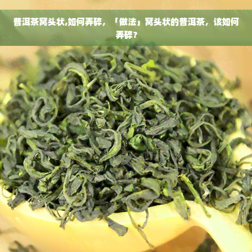 普洱茶窝头状,如何弄碎，「做法」窝头状的普洱茶，该如何弄碎？