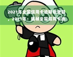 2021年全国信用卡逾期总金额，2021年：揭秘全国信用卡逾期总金额，你是否也在其中？