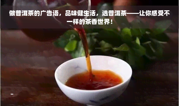 做普洱茶的广告语，品味健生活，选普洱茶——让你感受不一样的茶香世界！