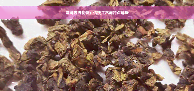 普洱古法制茶：传统工艺与特点解析