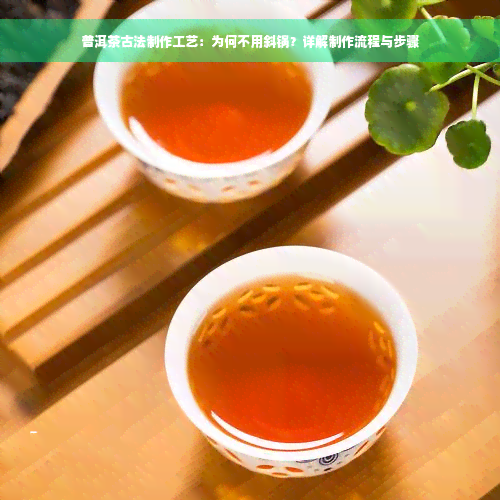 普洱茶古法制作工艺：为何不用斜锅？详解制作流程与步骤