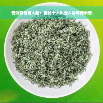 普洱茶传奇人物：揭秘十大风云人物与传承者