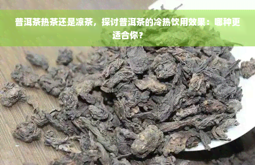 普洱茶热茶还是凉茶，探讨普洱茶的冷热饮用效果：哪种更适合你？