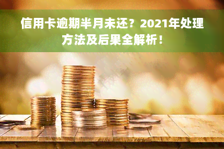 信用卡逾期半月未还？2021年处理方法及后果全解析！