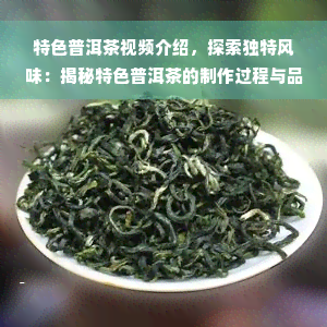 特色普洱茶视频介绍，探索独特风味：揭秘特色普洱茶的制作过程与品尝体验