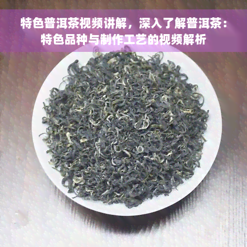 特色普洱茶视频讲解，深入了解普洱茶：特色品种与制作工艺的视频解析