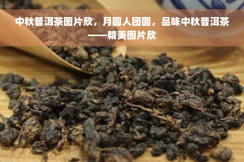 中秋普洱茶图片欣，月圆人团圆，品味中秋普洱茶——精美图片欣