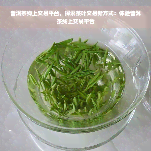 普洱茶线上交易平台，探索茶叶交易新方式：体验普洱茶线上交易平台