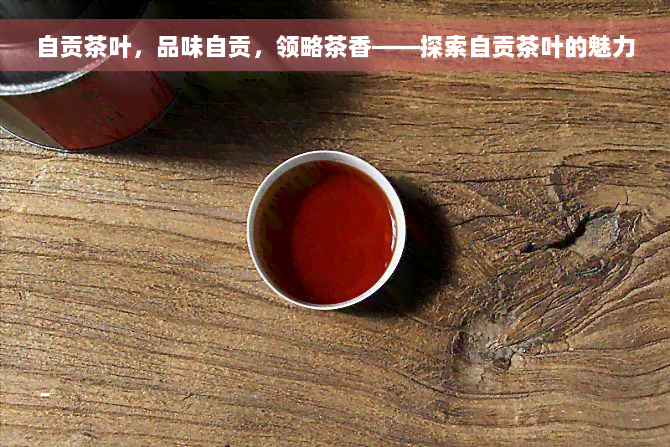 自贡茶叶，品味自贡，领略茶香——探索自贡茶叶的魅力