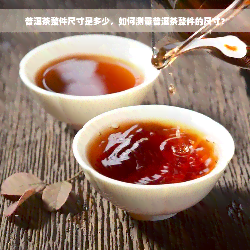 普洱茶整件尺寸是多少，如何测量普洱茶整件的尺寸？