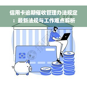 信用卡逾期催收管理办法规定：最新法规与工作难点解析