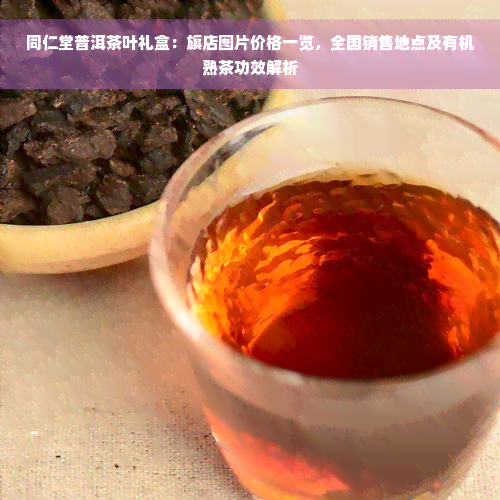 同仁堂普洱茶叶礼盒：旗店图片价格一览，全国销售地点及有机熟茶功效解析