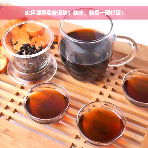 家坪哪里买普洱茶？茶叶、茶具一网打尽！