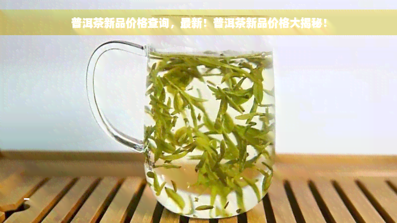 普洱茶新品价格查询，最新！普洱茶新品价格大揭秘！