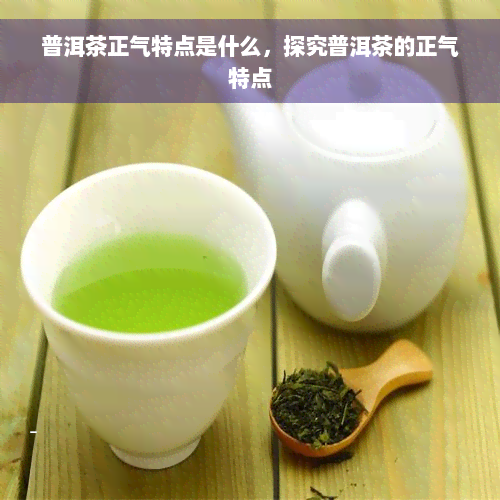 普洱茶正气特点是什么，探究普洱茶的正气特点