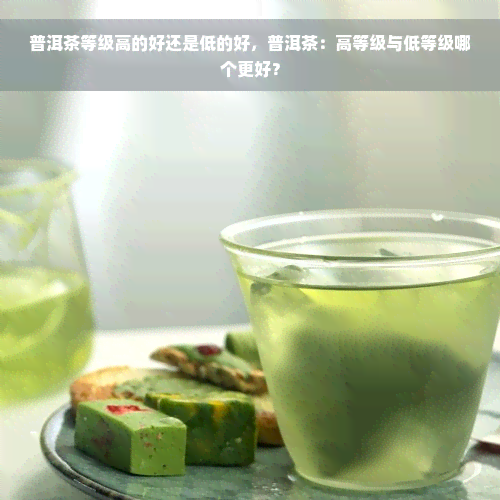 普洱茶等级高的好还是低的好，普洱茶：高等级与低等级哪个更好？