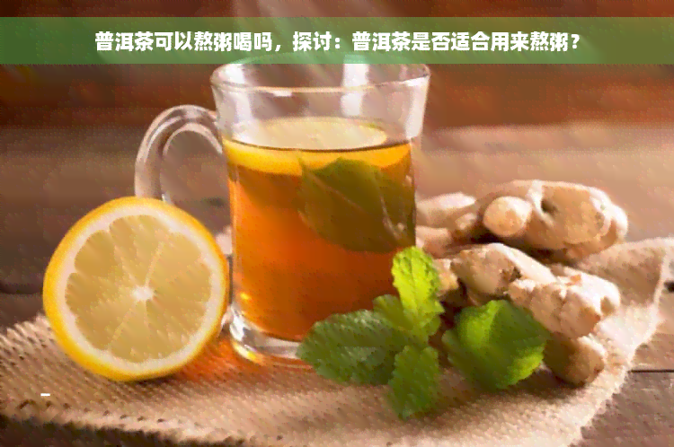 普洱茶可以熬粥喝吗，探讨：普洱茶是否适合用来熬粥？